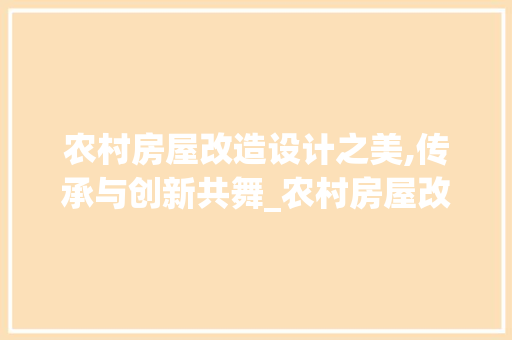农村房屋改造设计之美,传承与创新共舞_农村房屋改造设计图片欣赏