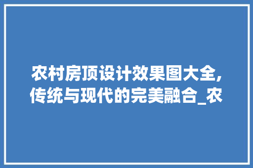 农村房顶设计效果图大全,传统与现代的完美融合_农村房顶设计效果图大全