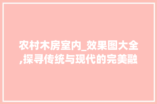 农村木房室内_效果图大全,探寻传统与现代的完美融合_农村木房室内_效果图大全