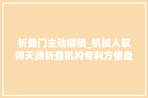 折叠门主动插销_机械人取得天线折叠机构专利方便盘点机械人包装运输