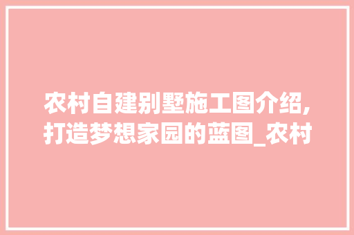 农村自建别墅施工图介绍,打造梦想家园的蓝图_农村自建别墅施工图