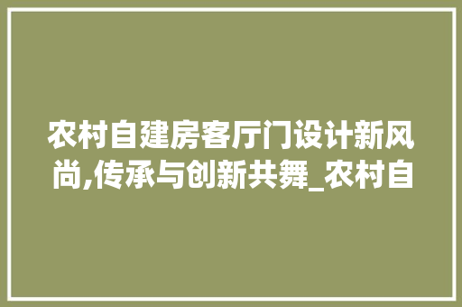 农村自建房客厅门设计新风尚,传承与创新共舞_农村自建房客厅门图片大全最新款
