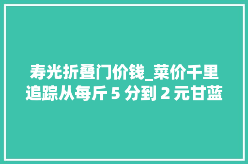 寿光折叠门价钱_菜价千里追踪从每斤５分到２元甘蓝的漂流升值记