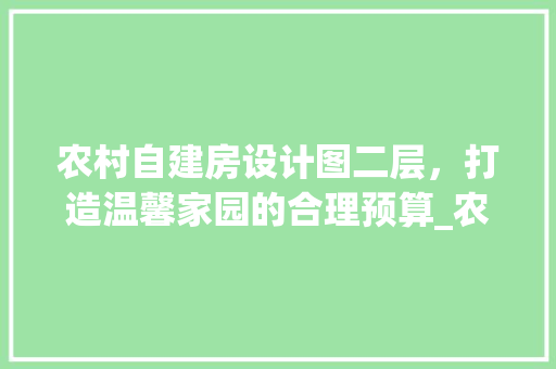 农村自建房设计图二层，打造温馨家园的合理预算_农村自建房设计图二层多少钱