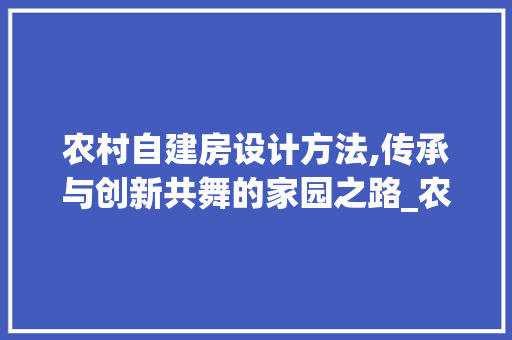 农村自建房设计方法,传承与创新共舞的家园之路_农村自建房设计方法