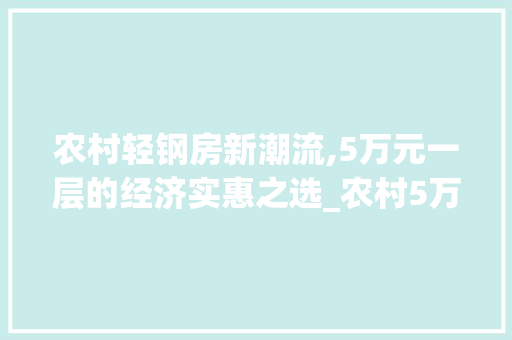 农村轻钢房新潮流,5万元一层的经济实惠之选_农村5万元一层轻钢房