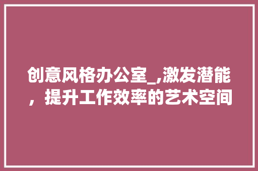 创意风格办公室_,激发潜能，提升工作效率的艺术空间_创意风格办公室_设计