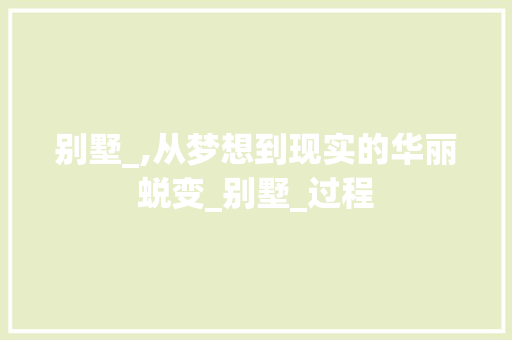 别墅_,从梦想到现实的华丽蜕变_别墅_过程