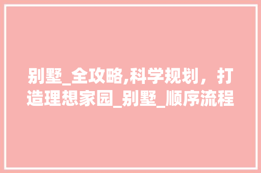 别墅_全攻略,科学规划，打造理想家园_别墅_顺序流程