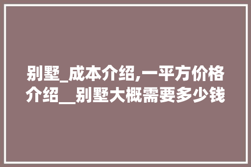 别墅_成本介绍,一平方价格介绍__别墅大概需要多少钱一平方