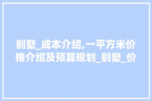 别墅_成本介绍,一平方米价格介绍及预算规划_别墅_价格多少钱一平方米
