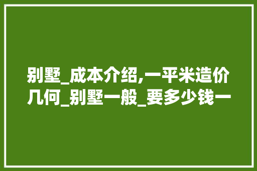 别墅_成本介绍,一平米造价几何_别墅一般_要多少钱一平米