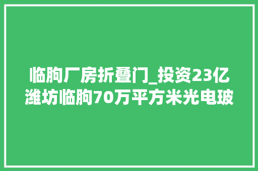 临朐厂房折叠门_投资23亿潍坊临朐70万平方米光电玻璃项目启动