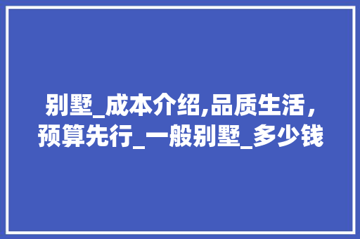 别墅_成本介绍,品质生活，预算先行_一般别墅_多少钱