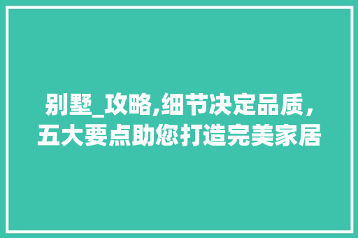 别墅_攻略,细节决定品质，五大要点助您打造完美家居_别墅_注意哪些