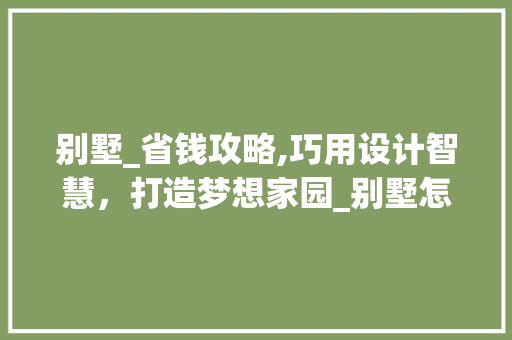 别墅_省钱攻略,巧用设计智慧，打造梦想家园_别墅怎么_最省钱