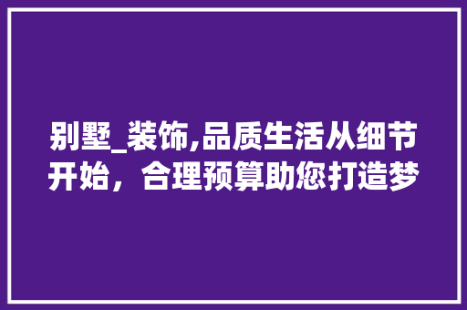 别墅_装饰,品质生活从细节开始，合理预算助您打造梦想家园_别墅_装饰多少钱
