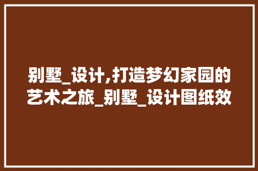 别墅_设计,打造梦幻家园的艺术之旅_别墅_设计图纸效果图