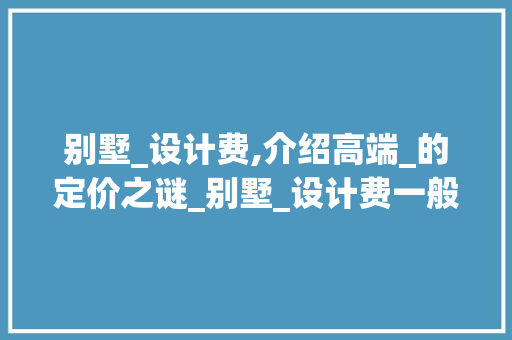 别墅_设计费,介绍高端_的定价之谜_别墅_设计费一般多少钱