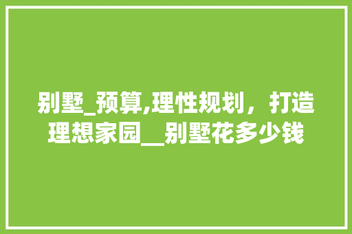 别墅_预算,理性规划，打造理想家园__别墅花多少钱