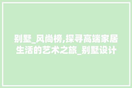 别墅_风尚榜,探寻高端家居生活的艺术之旅_别墅设计_排名