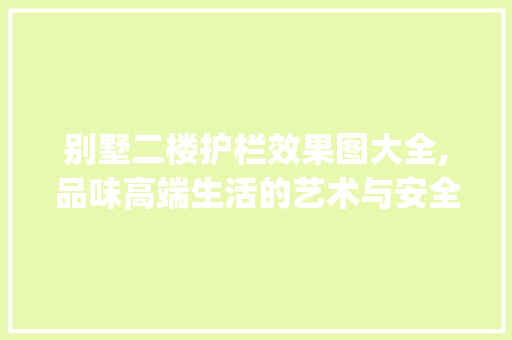 别墅二楼护栏效果图大全,品味高端生活的艺术与安全_别墅二楼护栏效果图大全