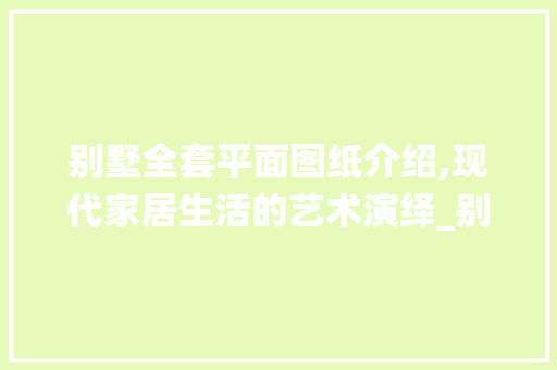 别墅全套平面图纸介绍,现代家居生活的艺术演绎_别墅全套平面图纸