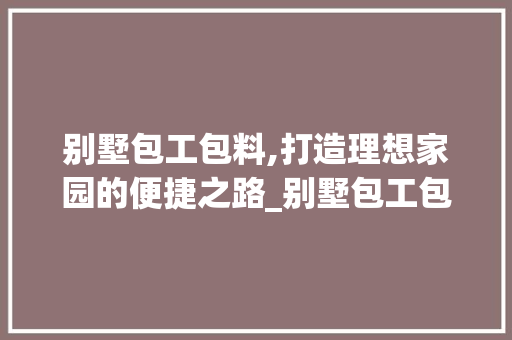 别墅包工包料,打造理想家园的便捷之路_别墅包工包料