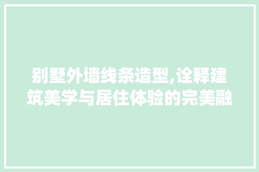 别墅外墙线条造型,诠释建筑美学与居住体验的完美融合_别墅外墙线条造型