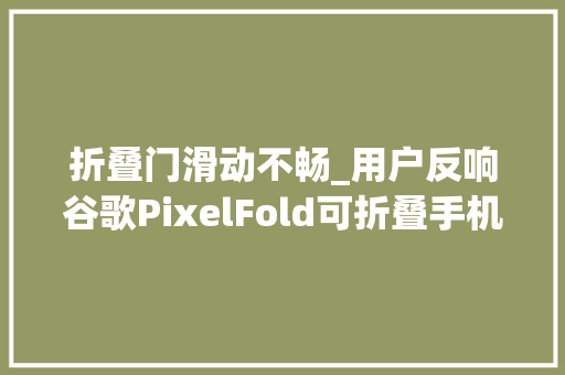 折叠门滑动不畅_用户反响谷歌PixelFold可折叠手机屏幕滑动卡顿严重影响运用