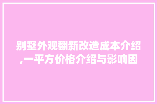 别墅外观翻新改造成本介绍,一平方价格介绍与影响因素_别墅外观翻新改造要多少钱一平方