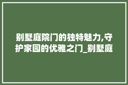 别墅庭院门的独特魅力,守护家园的优雅之门_别墅庭院门