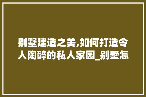 别墅建造之美,如何打造令人陶醉的私人家园_别墅怎么建好看