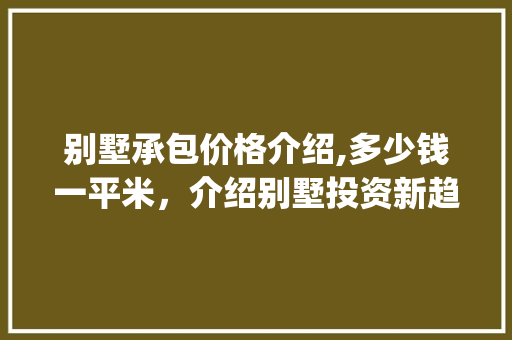 别墅承包价格介绍,多少钱一平米，介绍别墅投资新趋势_别墅承包多少钱一平米