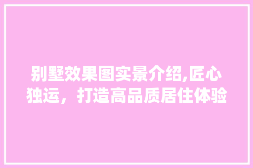 别墅效果图实景介绍,匠心独运，打造高品质居住体验_别墅效果图实景