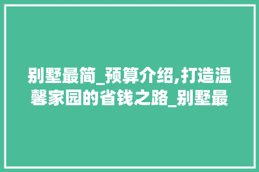 别墅最简_预算介绍,打造温馨家园的省钱之路_别墅最简单_需要多少钱