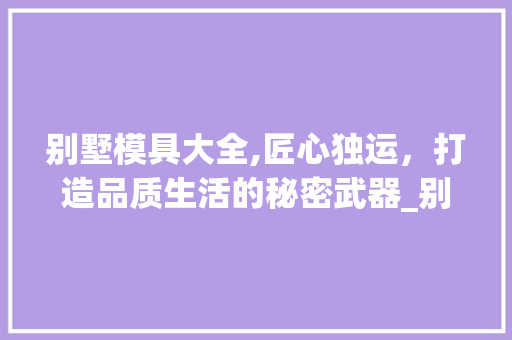 别墅模具大全,匠心独运，打造品质生活的秘密武器_别墅模具大全