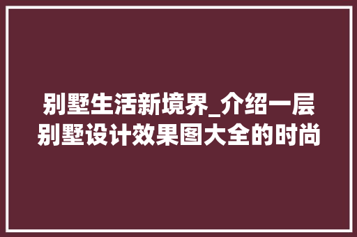 别墅生活新境界_介绍一层别墅设计效果图大全的时尚潮流_一层别墅设计效果图大全