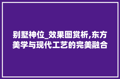 别墅神位_效果图赏析,东方美学与现代工艺的完美融合_别墅神位_效果图欣赏