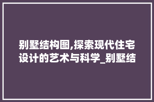 别墅结构图,探索现代住宅设计的艺术与科学_别墅结构图