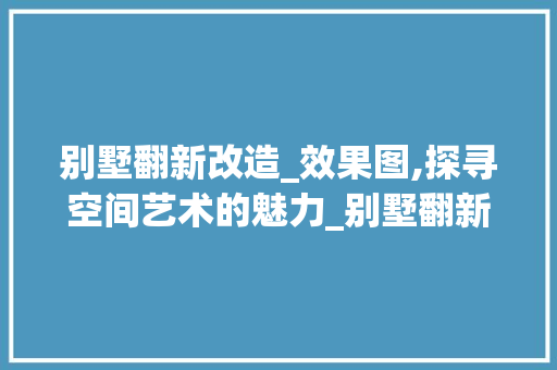 别墅翻新改造_效果图,探寻空间艺术的魅力_别墅翻新改造_效果图