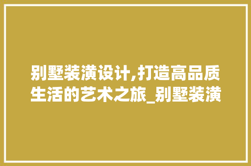别墅装潢设计,打造高品质生活的艺术之旅_别墅装潢设计公司