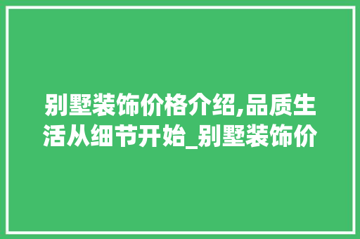 别墅装饰价格介绍,品质生活从细节开始_别墅装饰价格