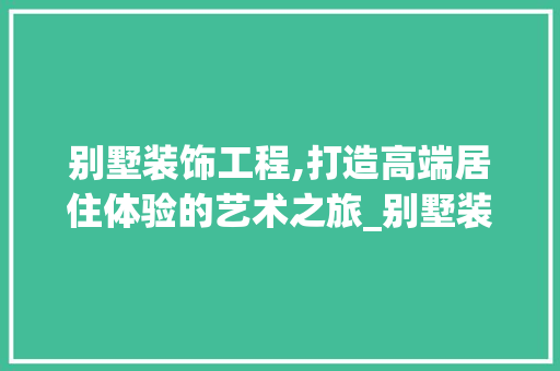 别墅装饰工程,打造高端居住体验的艺术之旅_别墅装饰工程
