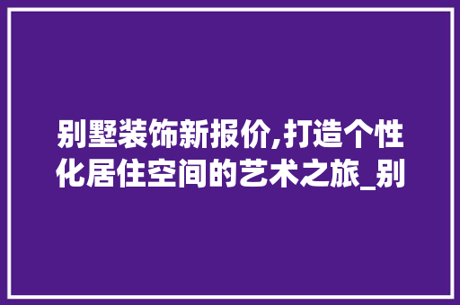 别墅装饰新报价,打造个性化居住空间的艺术之旅_别墅装饰新报价