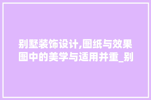 别墅装饰设计,图纸与效果图中的美学与适用并重_别墅装饰设计图纸及效果图大全