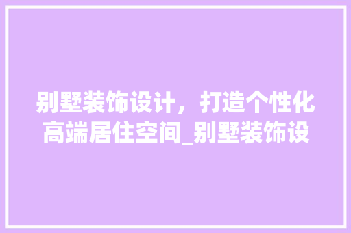别墅装饰设计，打造个性化高端居住空间_别墅装饰设计公司