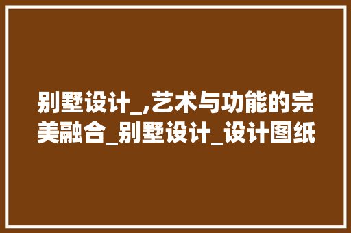 别墅设计_,艺术与功能的完美融合_别墅设计_设计图纸