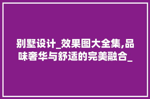 别墅设计_效果图大全集,品味奢华与舒适的完美融合_别墅设计_图片效果图大全集