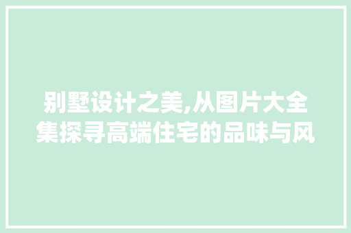 别墅设计之美,从图片大全集探寻高端住宅的品味与风格_别墅设计图片大全集